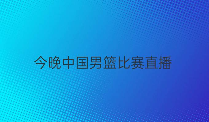 今晚中国男篮比赛直播