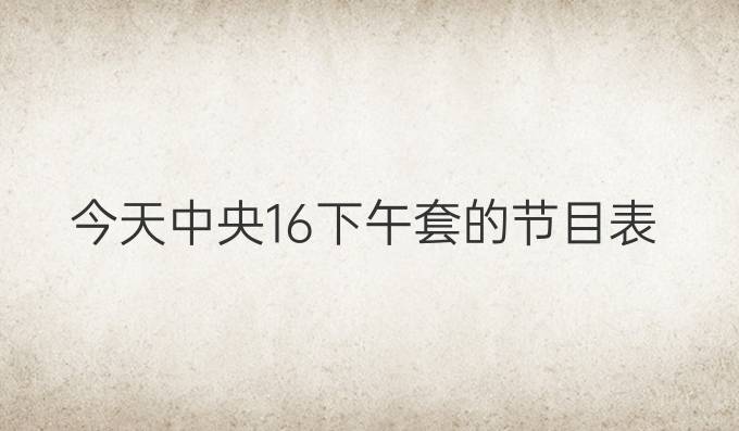 今天中央16下午套的节目表