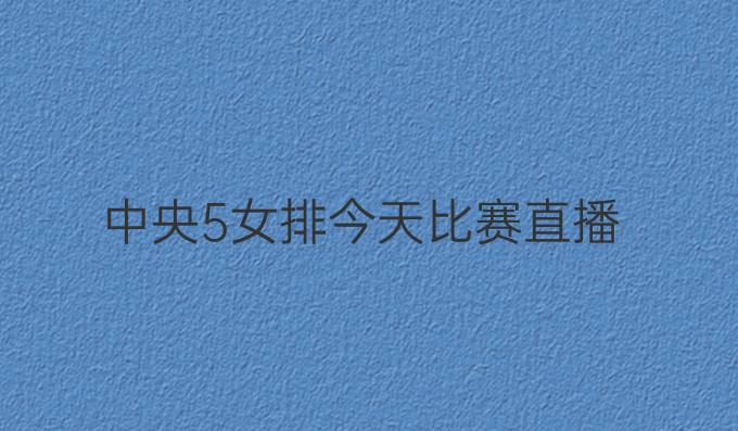 中央5女排今天比赛直播