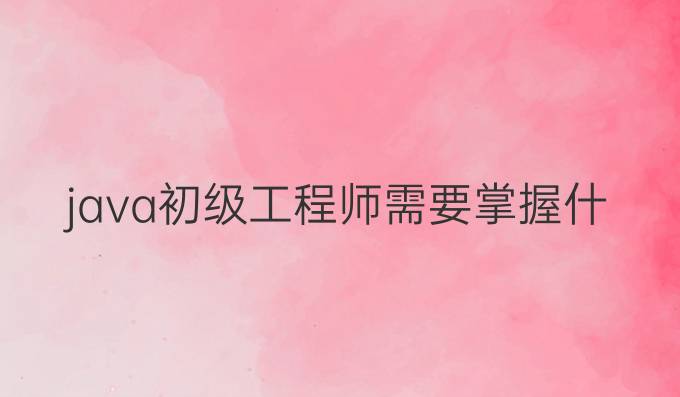 java初级工程师需要掌握什么