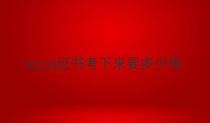 acca证书考下来要多少钱