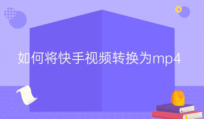 如何将快手视频转换为mp4