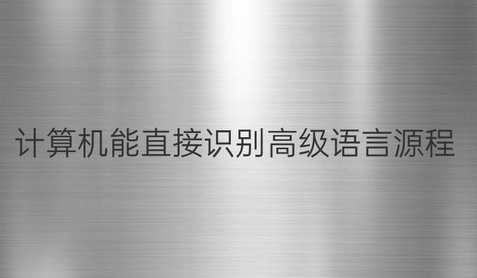 计算机能直接识别高级语言源程序