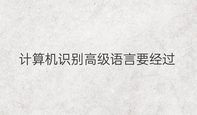 计算机识别高级语言要经过