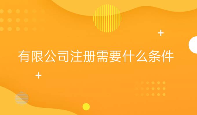 有限公司注册需要什么条件