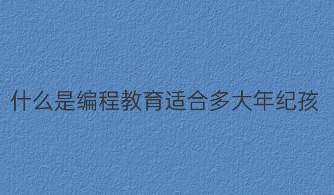什么是编程教育适合多大年纪孩子