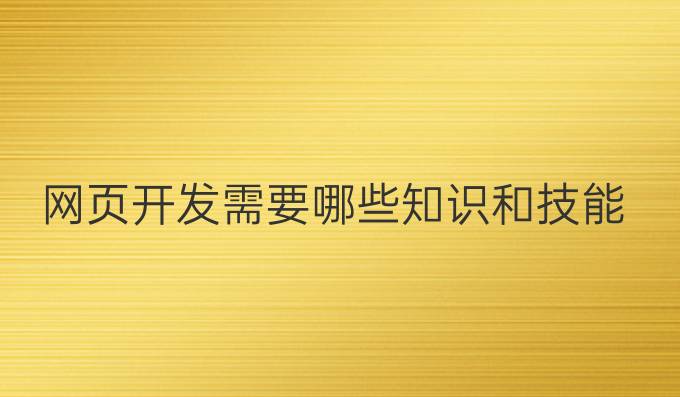 网页开发需要哪些知识和技能