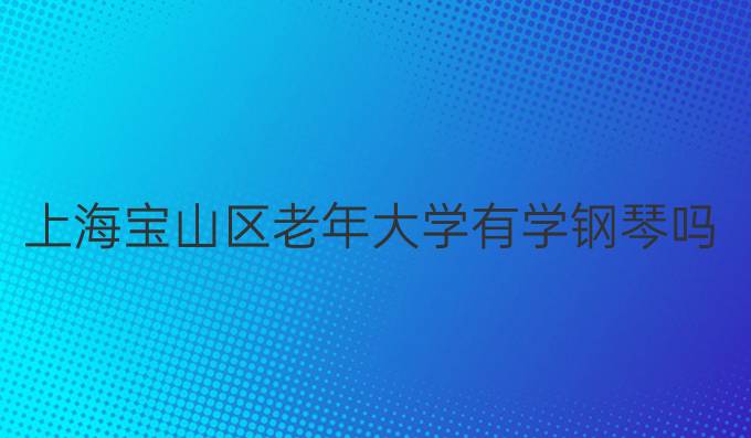 上海宝山区老年大学有学钢琴吗