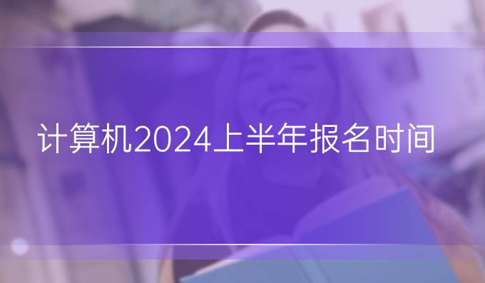 计算机2024上半年报名时间