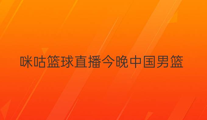 咪咕篮球直播今晚中国男篮