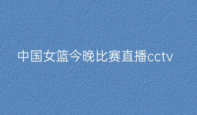 中国女篮今晚比赛直播cctv5