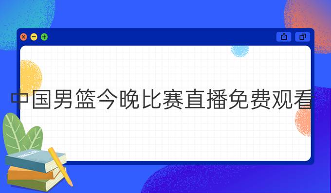中国男篮今晚比赛直播免费观看