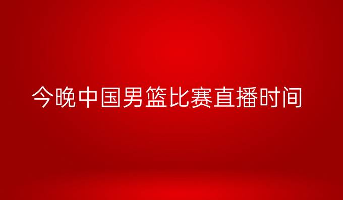 今晚中国男篮比赛直播时间