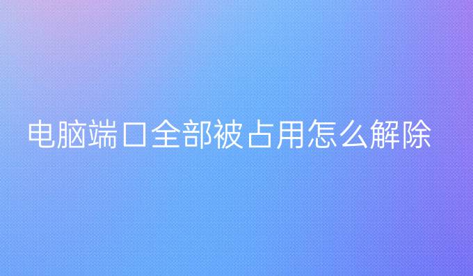 电脑端口全部被占用怎么解除