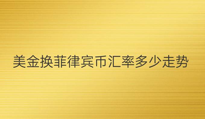 美金换菲律宾币汇率多少走势