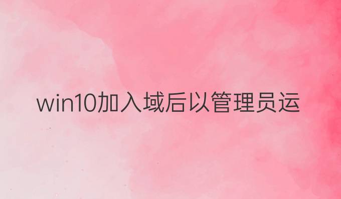 win10加入域后以管理员运行