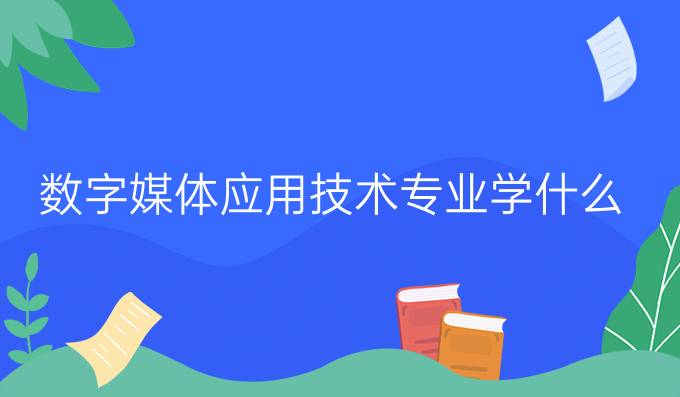 数字媒体应用技术专业学什么