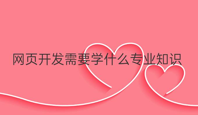 网页开发需要学什么专业知识