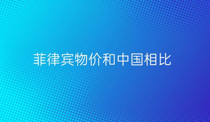 菲律宾物价和中国相比