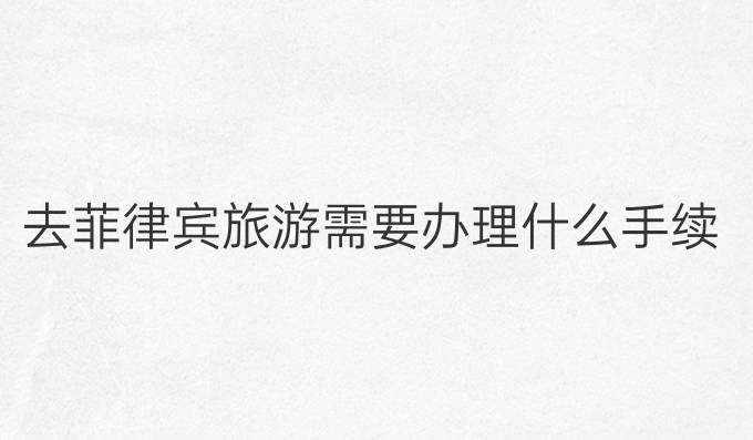 去菲律宾旅游需要办理什么手续