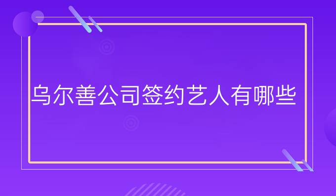 乌尔善公司签约艺人有哪些