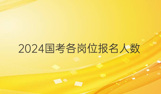 2024国考各岗位报名人数