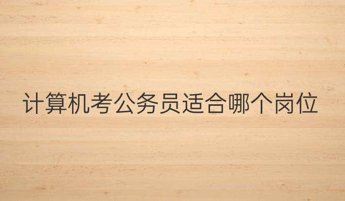 计算机考公务员适合哪个岗位