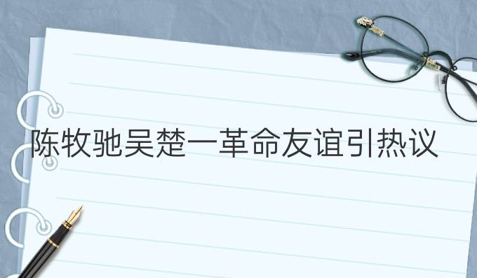 陈牧驰吴楚一革命友谊引热议