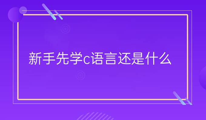 新手先学c语言还是什么