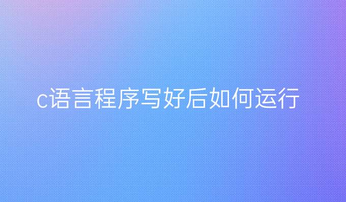 c语言程序写好后如何运行