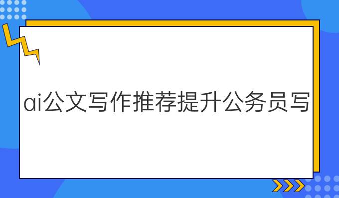 ai公文写作推荐:提升公务员写作技术的最佳助手