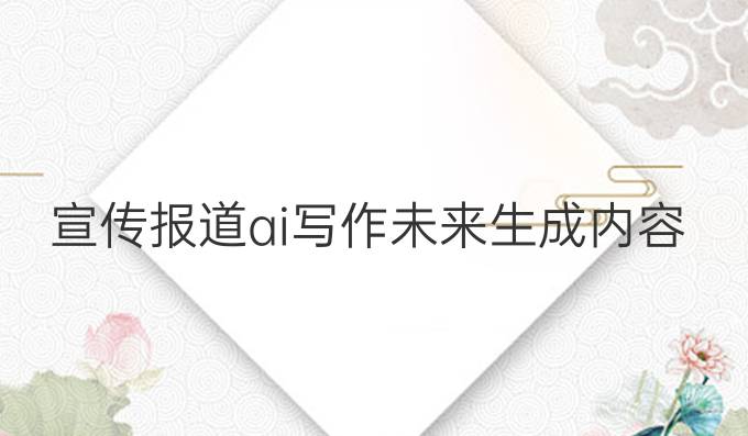 宣传报道ai写作:未来生成内容的最佳解决方案**