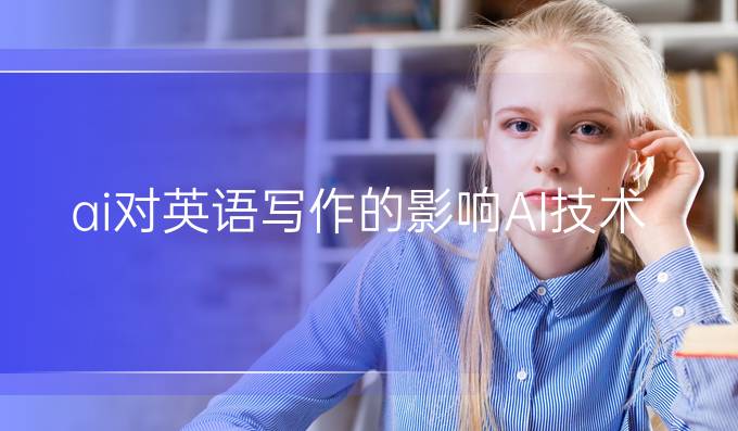 ai对英语写作的影响:AI 技术在写作学习和教育中的应用