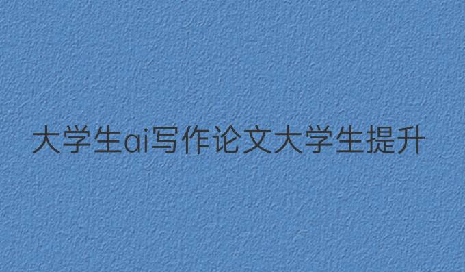 大学生ai写作论文:大学生提升学术论文质量的最佳选择