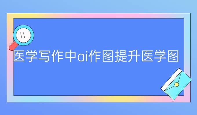 医学写作中ai作图:提升医学图表质量的最佳技术选择