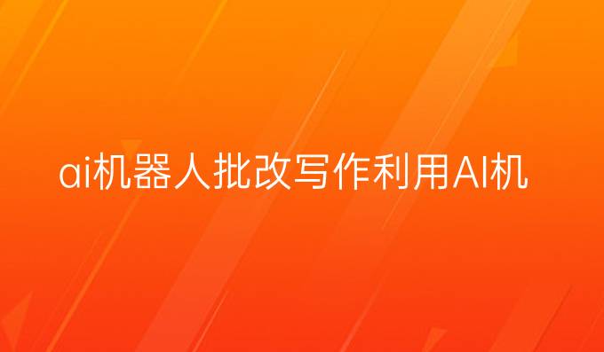 ai机器人批改写作:利用AI机器人批改写作，提升写作技能