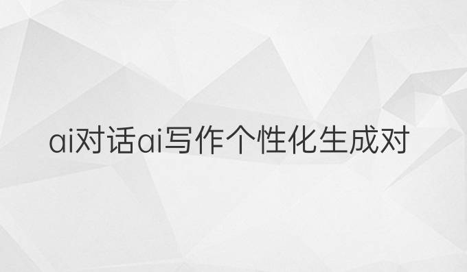 ai对话ai写作:个性化生成对话的未来趋势**