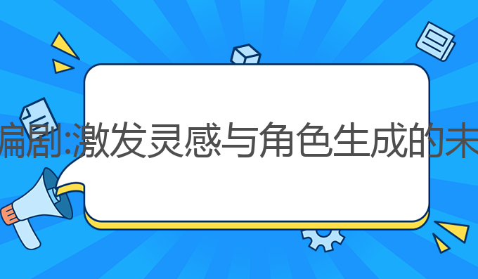 ai写作编剧:激发灵感与角色生成的未来助手