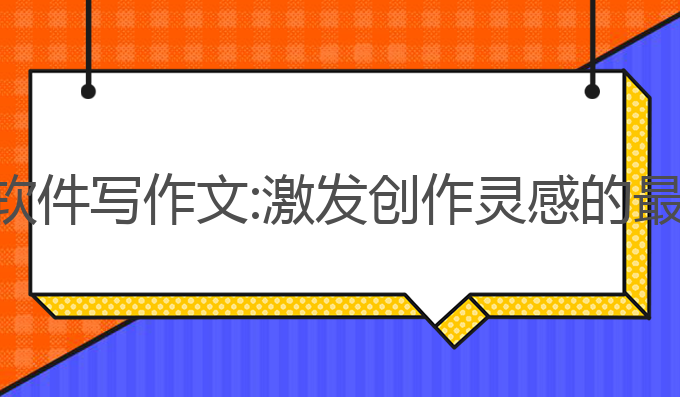 ai写作软件写作文:激发创作灵感的最佳助手