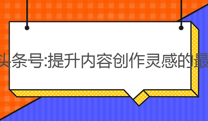 ai写作头条号:提升内容创作灵感的最佳工具