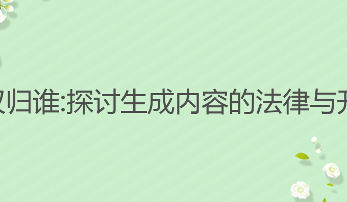 ai写作版权归谁:探讨生成内容的法律与开发者责任