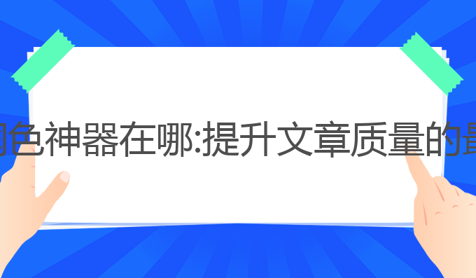 ai写作润色神器在哪:提升文章质量的最佳工具