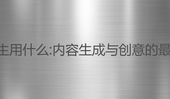 ai写作生用什么:内容生成与创意的最佳选择