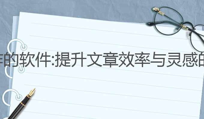 ai辅助写作的软件:提升文章效率与灵感的最佳选择