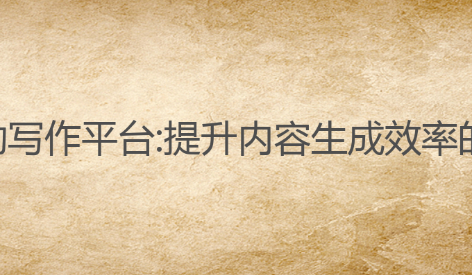 智能ai自动写作平台:提升内容生成效率的最佳选择