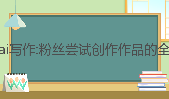 赵露思ai写作:粉丝尝试创作作品的全新体验