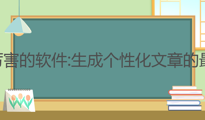 ai写作厉害的软件:生成个性化文章的最佳选择