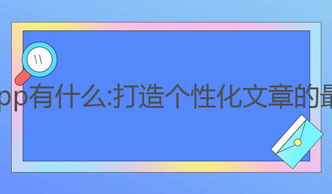 ai写作app有什么:打造个性化文章的最佳助手