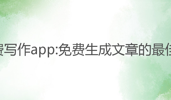 ai文章免费写作app:免费生成文章的最佳App选择