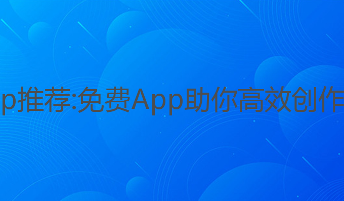 ai写作免费app推荐:免费App助你高效创作一篇优质文章